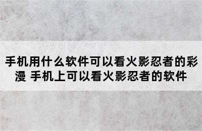 手机用什么软件可以看火影忍者的彩漫 手机上可以看火影忍者的软件